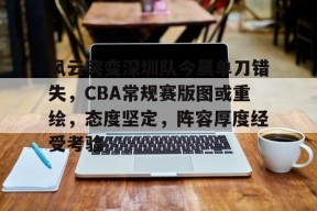 九游APP-关于风云突变深圳队今晨单刀错失，CBA常规赛版图或重绘，态度坚定，阵容厚度经受考验的信息